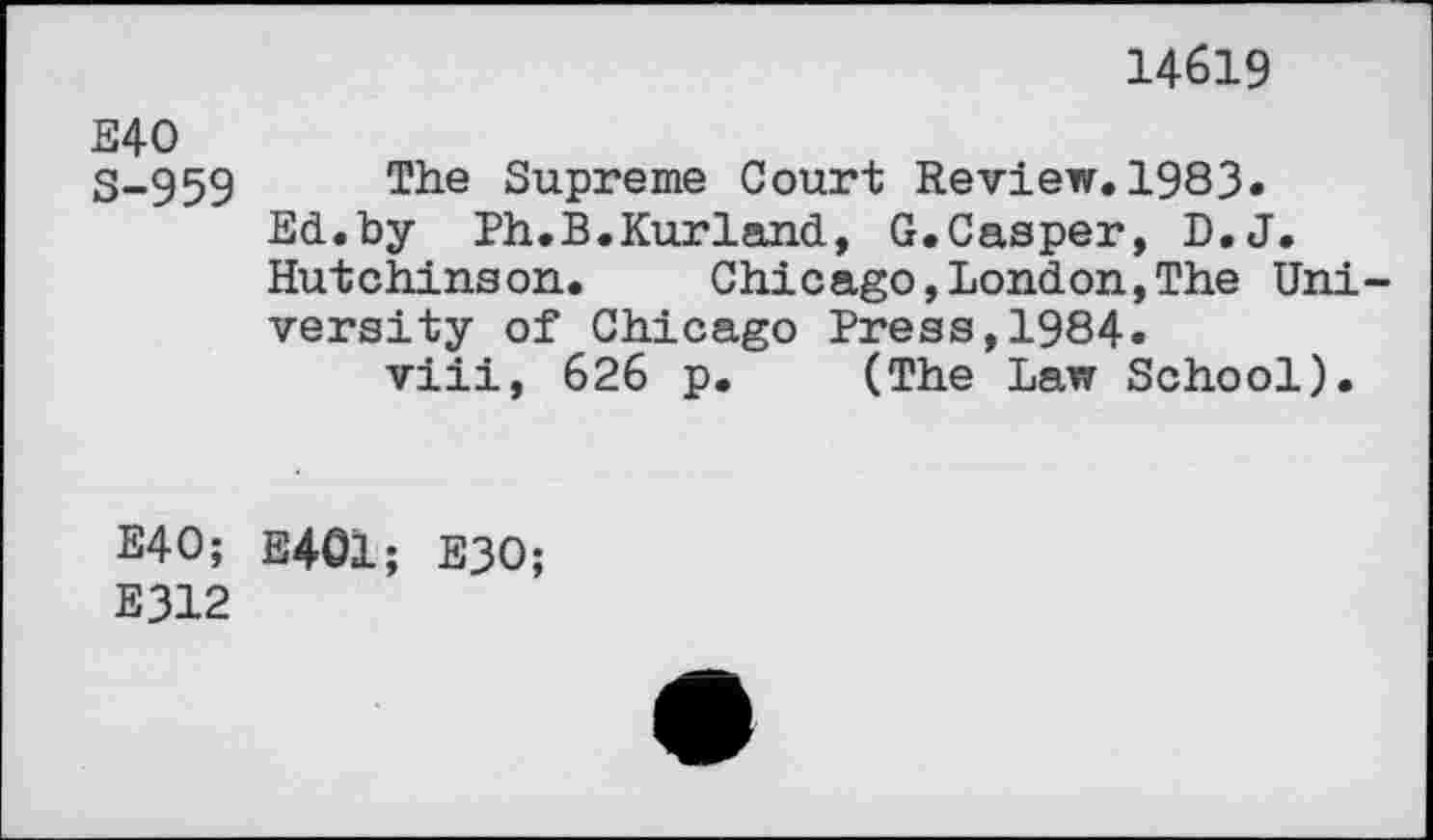﻿14619
E40
S-959 The Supreme Court Review. 1983«
Ed.by Ph.B.Kurland, G.Casper, D.J.
Hutchinson.	Chicago,London,The Uni
versity of Chicago Press,1984.
viii, 626 p. (The Law School).
E40; E401; E30;
E312